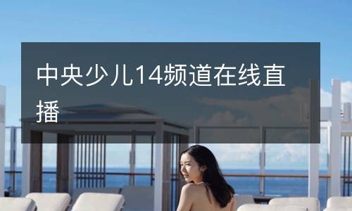 中央少兒14頻道在線(xiàn)直播